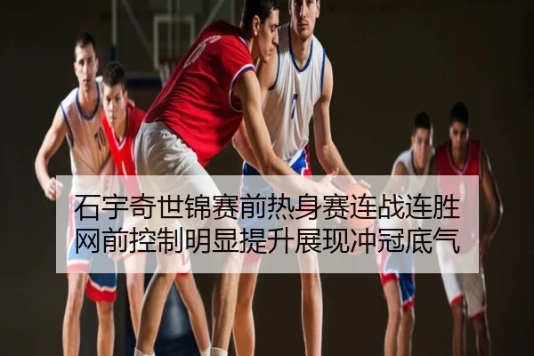 石宇奇世锦赛前热身赛连战连胜 网前控制明显提升展现冲冠底气